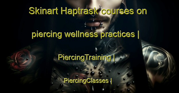 Skinart Haptrask courses on piercing wellness practices | PiercingTraining | PiercingClasses | SkinartTraining-Sweden
